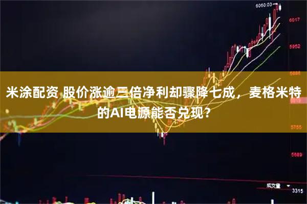 米涂配资 股价涨逾三倍净利却骤降七成，麦格米特的AI电源能否兑现？