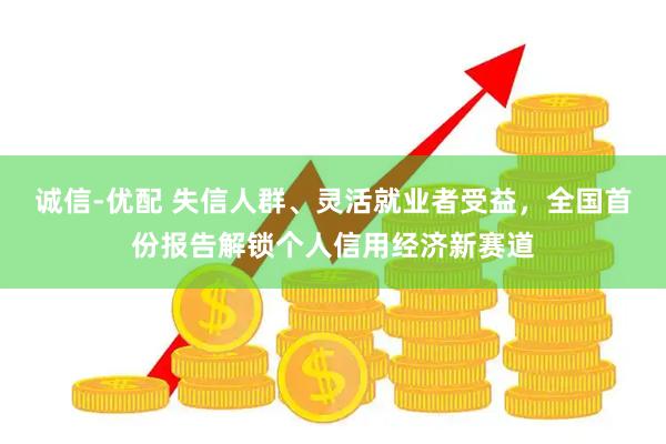诚信-优配 失信人群、灵活就业者受益，全国首份报告解锁个人信用经济新赛道