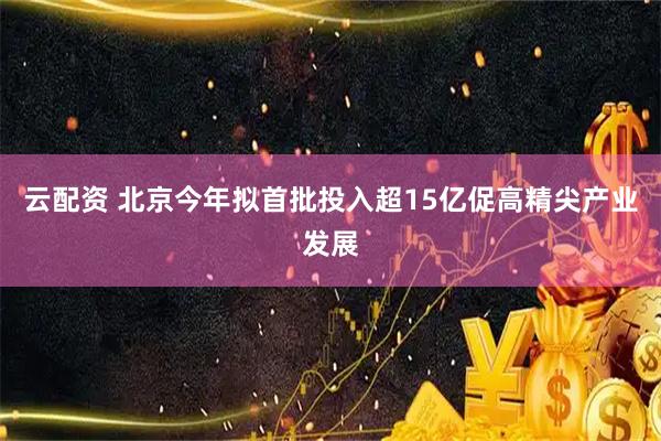 云配资 北京今年拟首批投入超15亿促高精尖产业发展