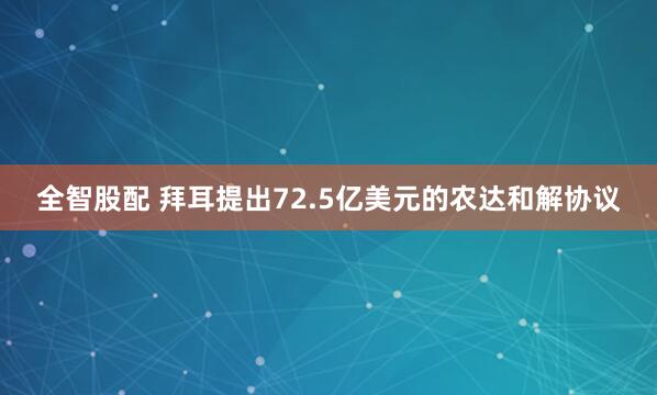 全智股配 拜耳提出72.5亿美元的农达和解协议