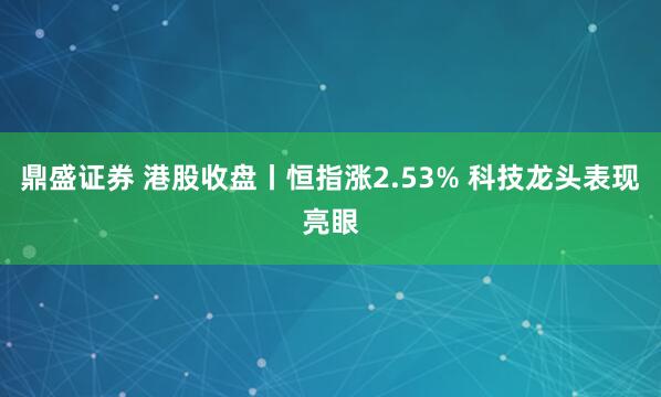 鼎盛证券 港股收盘丨恒指涨2.53% 科技龙头表现亮眼