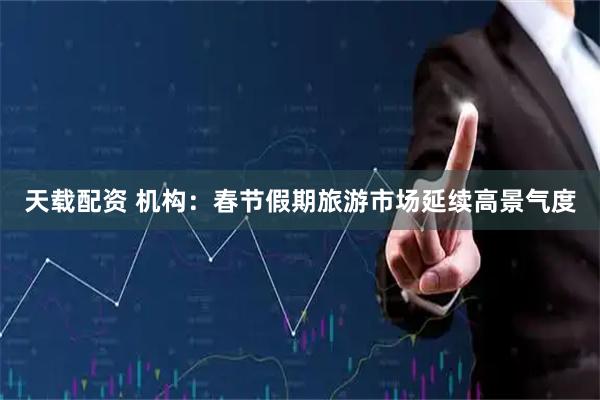 天载配资 机构：春节假期旅游市场延续高景气度