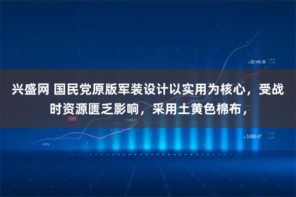 兴盛网 国民党原版军装设计以实用为核心，受战时资源匮乏影响，采用土黄色棉布，