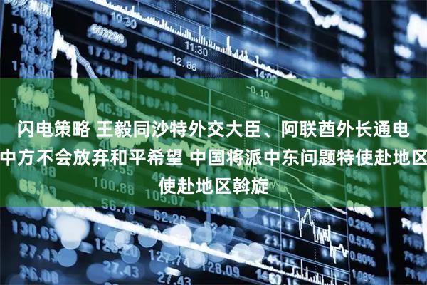 闪电策略 王毅同沙特外交大臣、阿联酋外长通电话：中方不会放弃和平希望 中国将派中东问题特使赴地区斡旋
