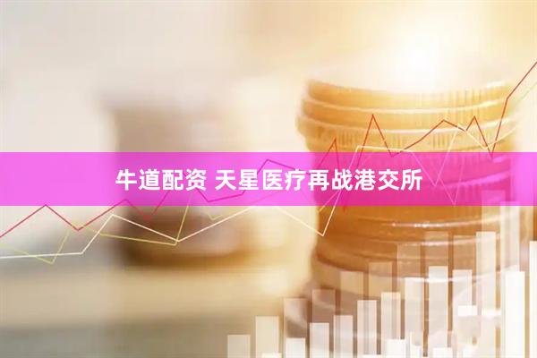 牛道配资 天星医疗再战港交所