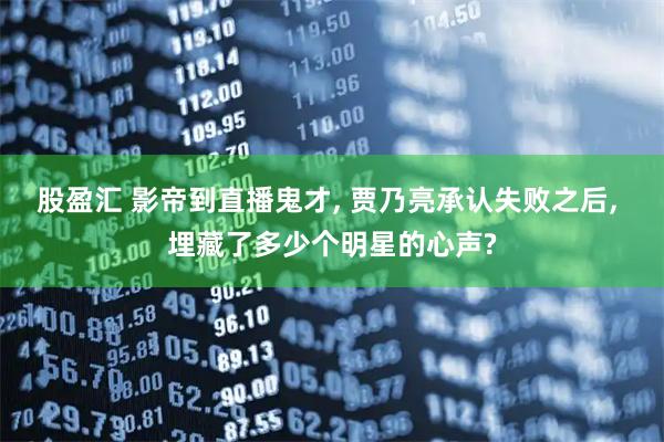 股盈汇 影帝到直播鬼才, 贾乃亮承认失败之后, 埋藏了多少个明星的心声?