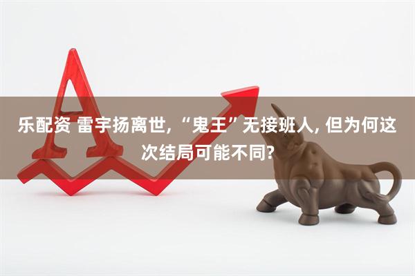 乐配资 雷宇扬离世, “鬼王”无接班人, 但为何这次结局可能不同?