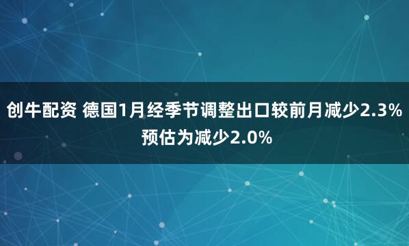 创牛配资 德国1月经季节调整出口较前月减少2.3% 预估为减少2.0%