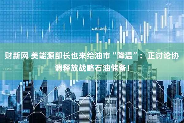 财新网 美能源部长也来给油市“降温”：正讨论协调释放战略石油储备！