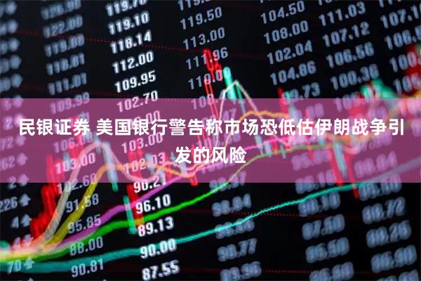 民银证券 美国银行警告称市场恐低估伊朗战争引发的风险