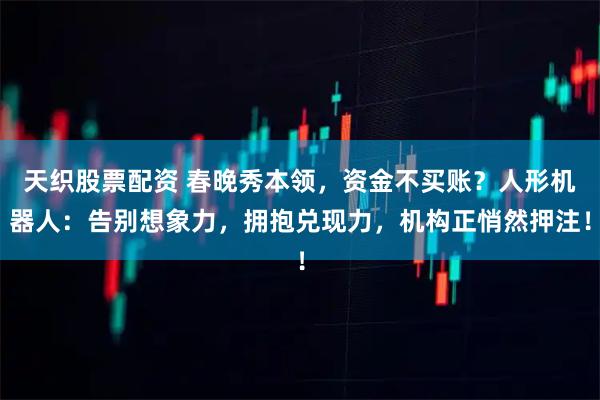 天织股票配资 春晚秀本领，资金不买账？人形机器人：告别想象力，拥抱兑现力，机构正悄然押注！