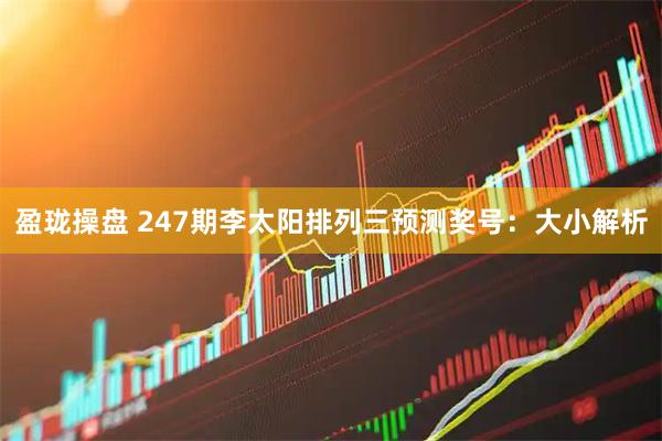 盈珑操盘 247期李太阳排列三预测奖号：大小解析
