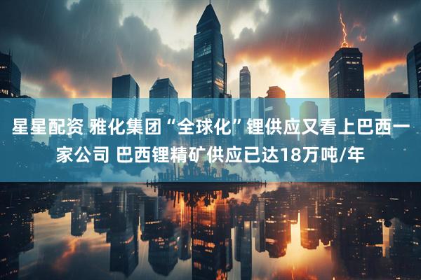 星星配资 雅化集团“全球化”锂供应又看上巴西一家公司 巴西锂精矿供应已达18万吨/年