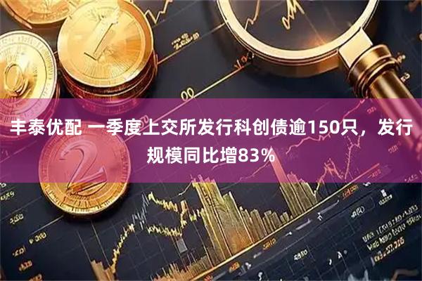 丰泰优配 一季度上交所发行科创债逾150只，发行规模同比增83%