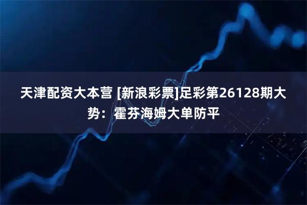 天津配资大本营 [新浪彩票]足彩第26128期大势：霍芬海姆大单防平