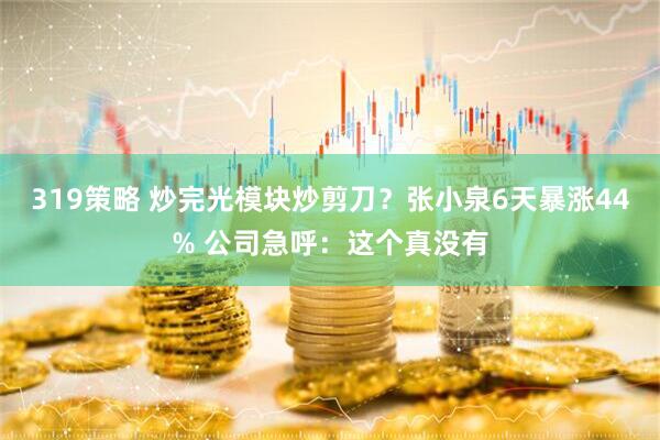 319策略 炒完光模块炒剪刀？张小泉6天暴涨44% 公司急呼：这个真没有
