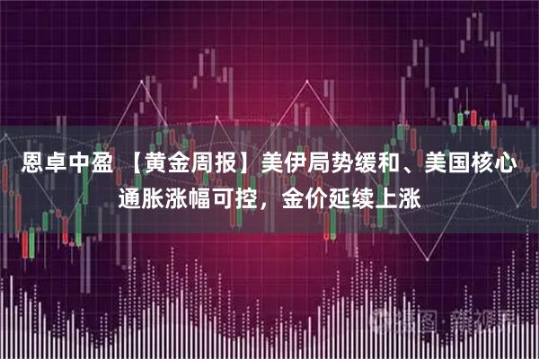 恩卓中盈 【黄金周报】美伊局势缓和、美国核心通胀涨幅可控，金价延续上涨