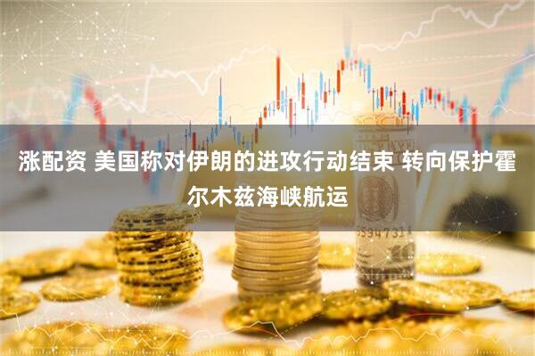 涨配资 美国称对伊朗的进攻行动结束 转向保护霍尔木兹海峡航运