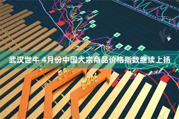武汉世牛 4月份中国大宗商品价格指数继续上扬