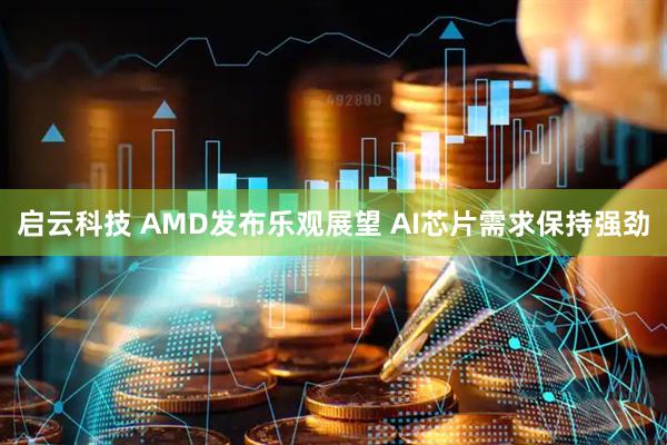 启云科技 AMD发布乐观展望 AI芯片需求保持强劲