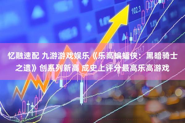 忆融速配 九游游戏娱乐《乐高蝙蝠侠：黑暗骑士之遗》创系列新高 成史上评分最高乐高游戏