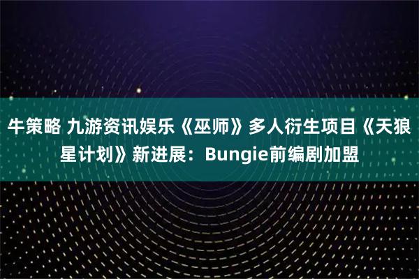 牛策略 九游资讯娱乐《巫师》多人衍生项目《天狼星计划》新进展：Bungie前编剧加盟