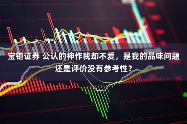 宝钜证券 公认的神作我却不爱，是我的品味问题还是评价没有参考性？
