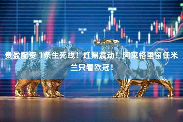 贵盈配资 1条生死线！红黑震动！阿莱格里留任米兰只看欧冠！