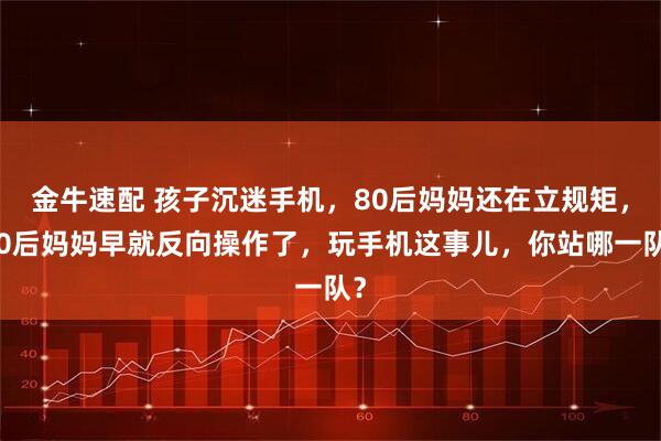 金牛速配 孩子沉迷手机，80后妈妈还在立规矩，00后妈妈早就反向操作了，玩手机这事儿，你站哪一队？