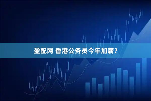 盈配网 香港公务员今年加薪？