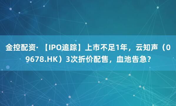 金控配资· 【IPO追踪】上市不足1年，云知声（09678.HK）3次折价配售，血池告急？