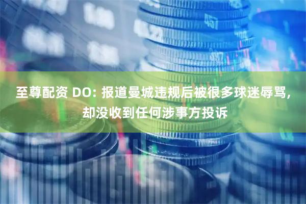 至尊配资 DO: 报道曼城违规后被很多球迷辱骂, 却没收到任何涉事方投诉