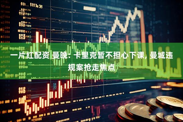 一片红配资 曼晚: 卡里克暂不担心下课, 曼城违规案抢走焦点