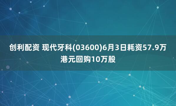 创利配资 现代牙科(03600)6月3日耗资57.9万港元回购10万股