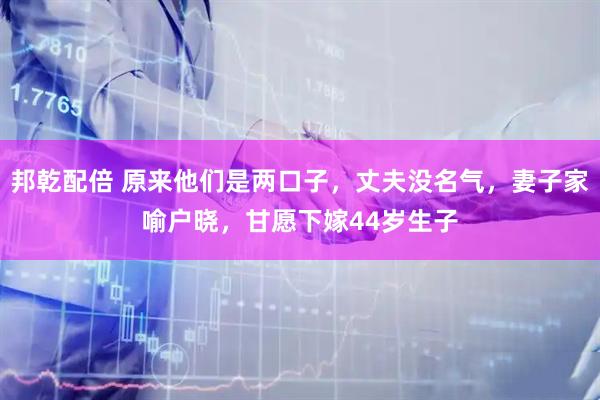 邦乾配倍 原来他们是两口子，丈夫没名气，妻子家喻户晓，甘愿下嫁44岁生子