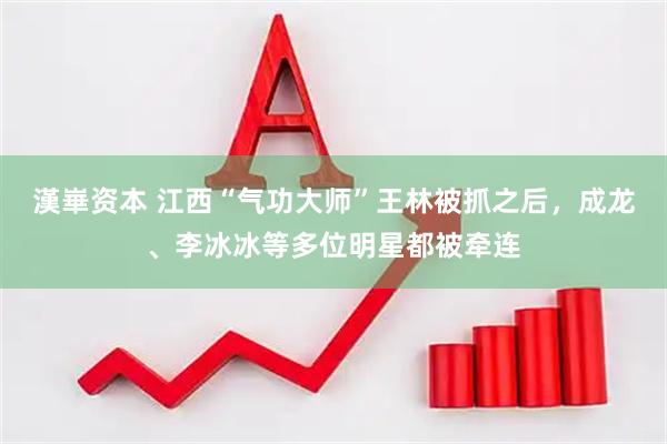 漢崋资本 江西“气功大师”王林被抓之后，成龙、李冰冰等多位明星都被牵连