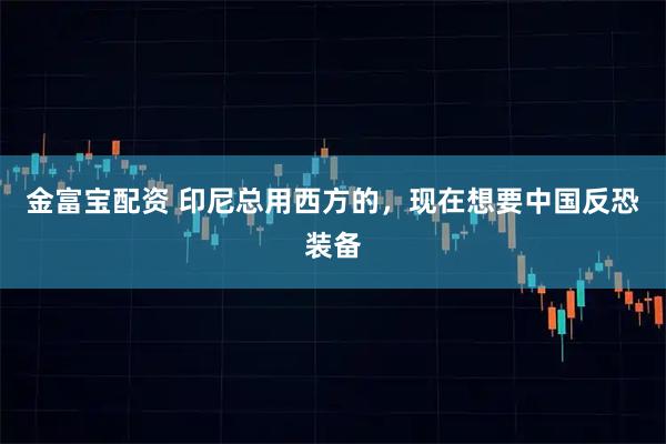 金富宝配资 印尼总用西方的，现在想要中国反恐装备