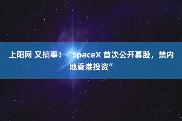 上阳网 又搞事！“SpaceX 首次公开募股，禁内地香港投资”