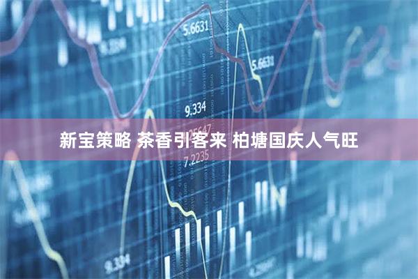 新宝策略 茶香引客来 柏塘国庆人气旺