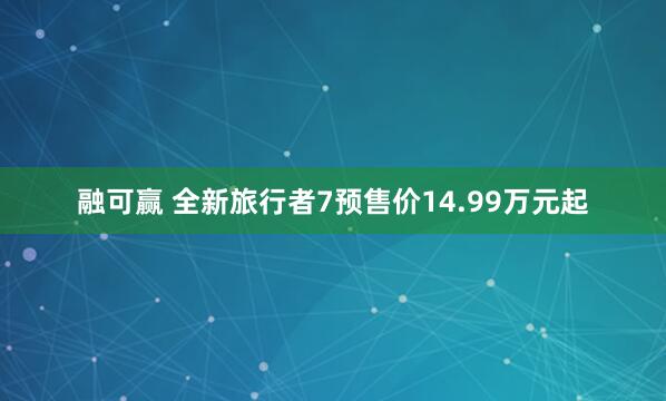 融可赢 全新旅行者7预售价14.99万元起