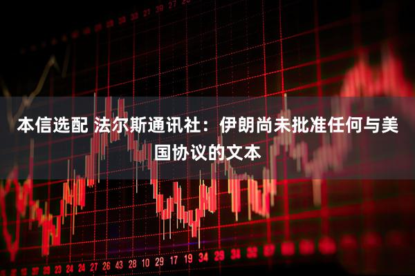本信选配 法尔斯通讯社：伊朗尚未批准任何与美国协议的文本
