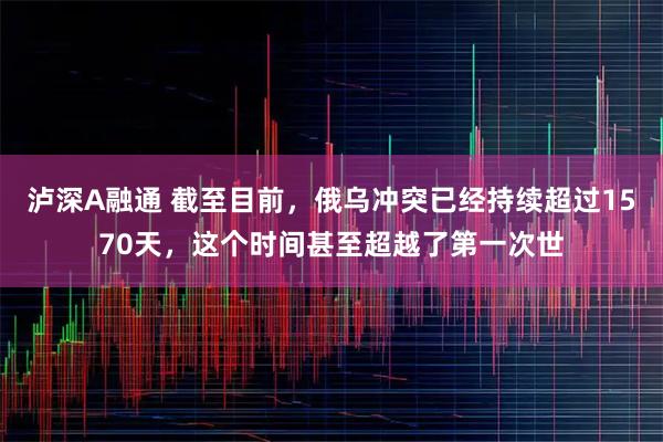 泸深A融通 截至目前，俄乌冲突已经持续超过1570天，这个时间甚至超越了第一次世