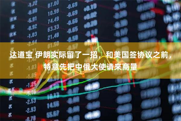 达道宝 伊朗实际留了一招，和美国签协议之前，特意先把中俄大使请来商量