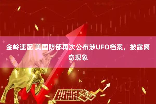 金岭速配 美国防部再次公布涉UFO档案，披露离奇现象