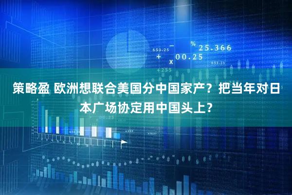 策略盈 欧洲想联合美国分中国家产？把当年对日本广场协定用中国头上？