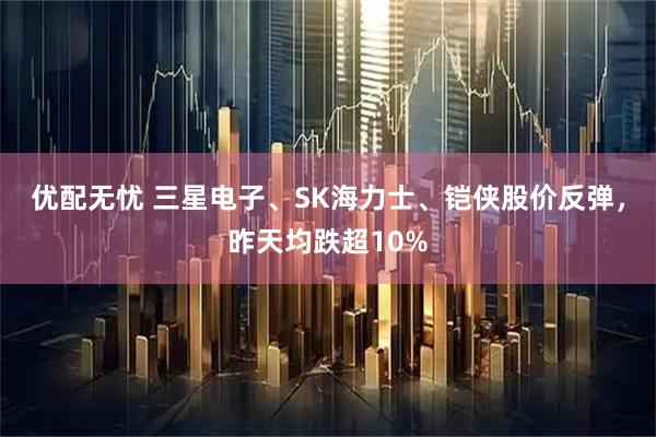 优配无忧 三星电子、SK海力士、铠侠股价反弹，昨天均跌超10%