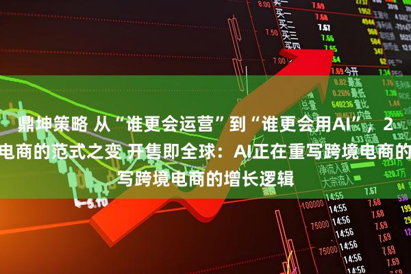 鼎坤策略 从“谁更会运营”到“谁更会用AI”，2026跨境电商的范式之变 开售即全球：AI正在重写跨境电商的增长逻辑