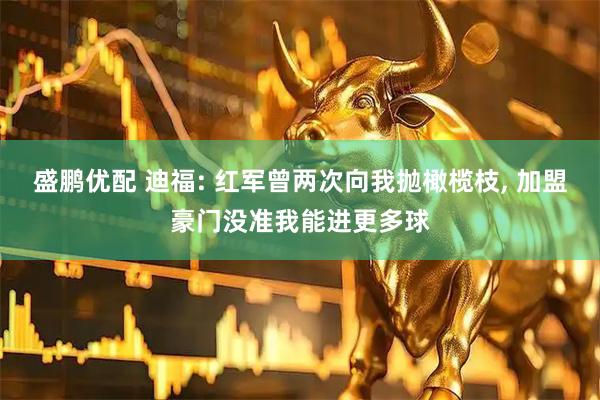 盛鹏优配 迪福: 红军曾两次向我抛橄榄枝, 加盟豪门没准我能进更多球