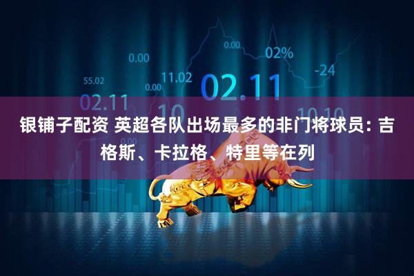 银铺子配资 英超各队出场最多的非门将球员: 吉格斯、卡拉格、特里等在列