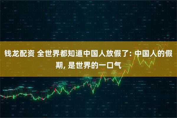 钱龙配资 全世界都知道中国人放假了: 中国人的假期, 是世界的一口气